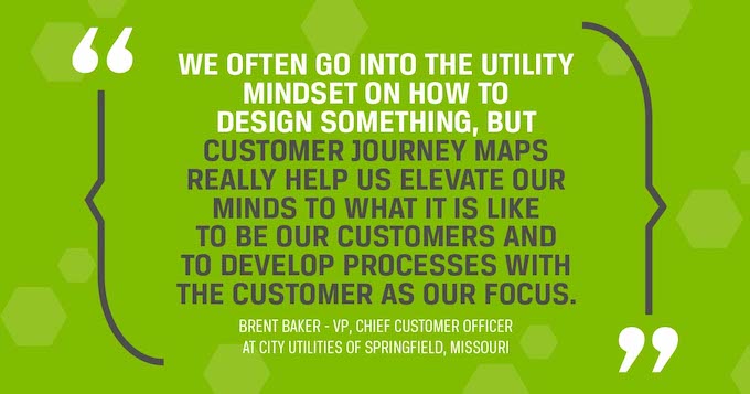 Quotation from Brent Baker We often go into the utility mindset on how to design something but customer journey maps really help us elevate our minds to what it is like to be our customers and to develop processes with the customer as our focus